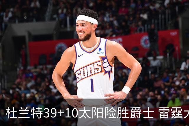 杜兰特39+10太阳险胜爵士 雷霆大胜开拓者43分